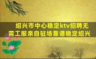 绍兴市中心稳定ktv招聘无需工服亲自驻场靠谱稳定绍兴